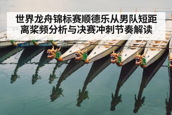 世界龙舟锦标赛顺德乐从男队短距离桨频分析与决赛冲刺节奏解读