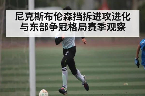 尼克斯布伦森挡拆进攻进化与东部争冠格局赛季观察