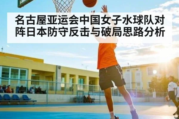 名古屋亚运会中国女子水球队对阵日本防守反击与破局思路分析