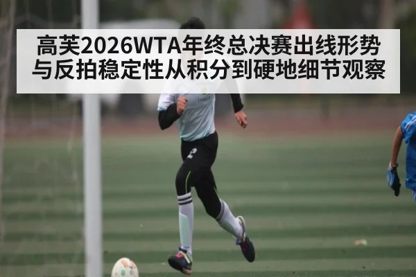 高芙2026WTA年终总决赛出线形势与反拍稳定性从积分到硬地细节观察