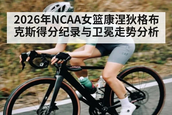 2026年NCAA女篮康涅狄格布克斯得分纪录与卫冕走势分析