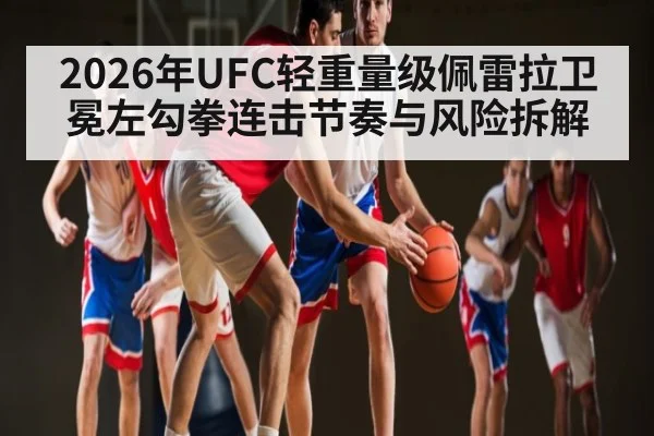 2026年UFC轻重量级佩雷拉卫冕左勾拳连击节奏与风险拆解